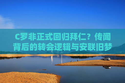 C罗非正式回归拜仁?传闻背后的转会逻辑与安联旧梦,C罗回归拜仁传闻,转会逻辑与安联旧梦