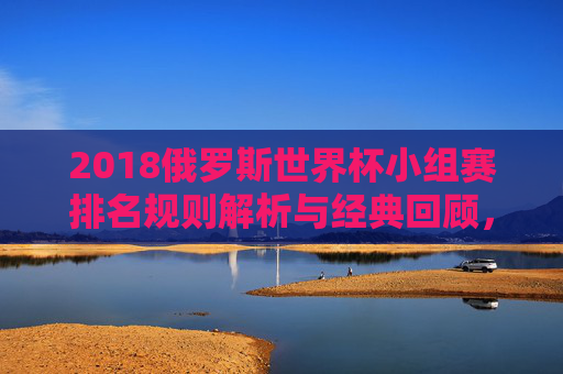 2018俄罗斯世界杯小组赛排名规则解析与经典回顾,2018俄罗斯世界杯小组赛排名规则与经典回顾