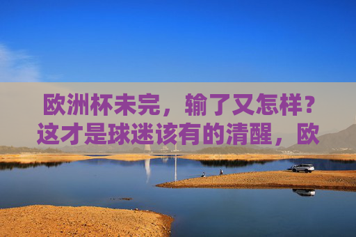 欧洲杯未完，输了又怎样？这才是球迷该有的清醒，欧洲杯未完，输了又怎样？这才是球迷该有的清醒