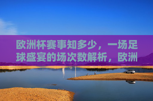 欧洲杯赛事知多少,一场足球盛宴的场次数解析,欧洲杯足球盛宴,场次数解析