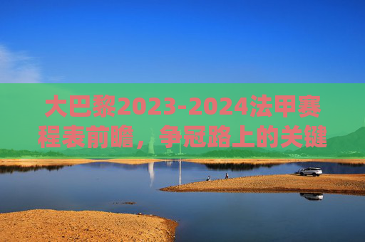 大巴黎2023-2024法甲赛程表前瞻,争冠路上的关键战役与焦点对决,大巴黎2023-2024法甲赛程前瞻,争冠关键战役与焦点对决