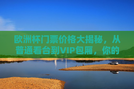 欧洲杯门票价格大揭秘,从普通看台到VIP包厢,你的预算够吗?欧洲杯门票价格,普通看台到VIP包厢,预算够不够?