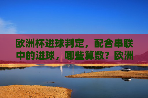 欧洲杯进球判定,配合串联中的进球,哪些算数?欧洲杯配合串联进球判定,哪些情况算数?