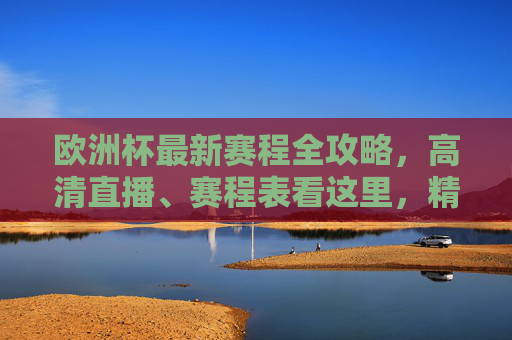 欧洲杯最新赛程全攻略，高清直播、赛程表看这里，精彩不错过！欧洲杯最新赛程全攻略，高清直播、赛程表，精彩不错过！