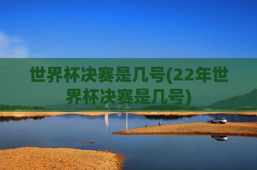 世界杯决赛是几号(22年世界杯决赛是几号)