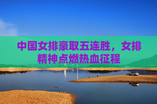 中国女排豪取五连胜,女排精神点燃热血征程