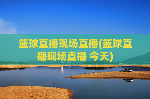 篮球直播现场直播(篮球直播现场直播 今天)
