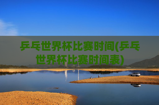 乒乓世界杯比赛时间(乒乓世界杯比赛时间表)