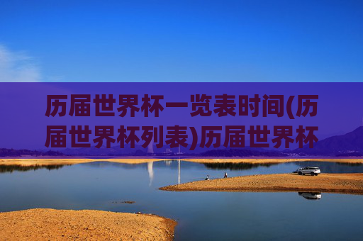 历届世界杯一览表时间(历届世界杯列表)历届世界杯时间一览表