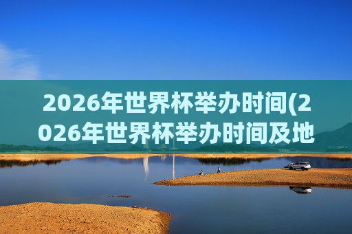 2026年世界杯举办时间(2026年世界杯举办时间及地点)