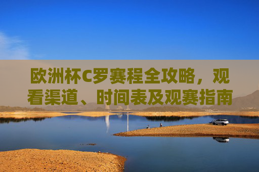欧洲杯C罗赛程全攻略,观看渠道、时间表及观赛指南,欧洲杯C罗赛程全攻略,观看渠道、时间表及观赛指南