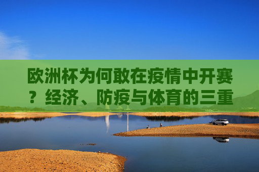 欧洲杯为何敢在疫情中开赛?经济、防疫与体育的三重博弈,欧洲杯疫情开赛背后,经济、防疫与体育的三重博弈