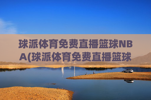 球派体育免费直播篮球NBA(球派体育免费直播篮球NBA)