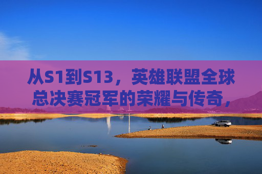 从S1到S13，英雄联盟全球总决赛冠军的荣耀与传奇，S1到S13，英雄联盟全球总决赛冠军的荣耀传奇征程