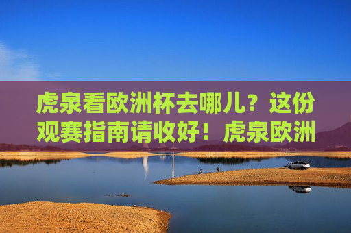 虎泉看欧洲杯去哪儿?这份观赛指南请收好!虎泉欧洲杯观赛指南