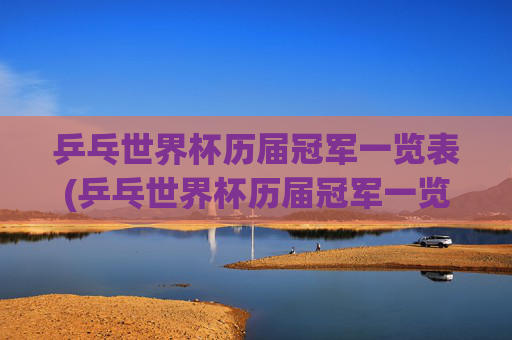 乒乓世界杯历届冠军一览表(乒乓世界杯历届冠军一览表图片)