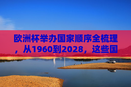 欧洲杯举办国家顺序全梳理,从1960到2028,这些国家曾承办,欧洲杯举办国家顺序全梳理(1960-2028)