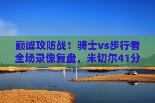 巅峰攻防战!骑士vs步行者全场录像复盘,米切尔41分绝杀,哈利伯顿三双难挽狂澜,巅峰攻防战!米切尔41分绝杀骑士,哈利伯顿三双难挽狂澜