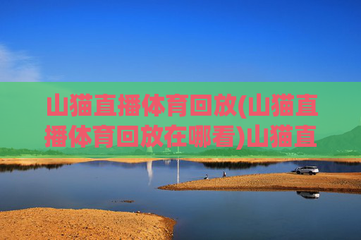 山猫直播体育回放(山猫直播体育回放在哪看)山猫直播体育回放观看指南