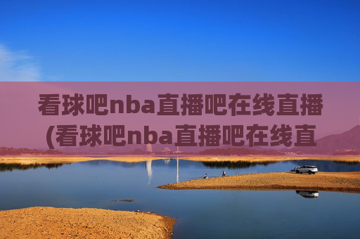 看球吧nba直播吧在线直播(看球吧nba直播吧在线直播视频)