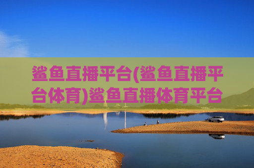 鲨鱼直播平台(鲨鱼直播平台体育)鲨鱼直播体育平台