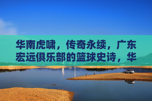 华南虎啸，传奇永续，广东宏远俱乐部的篮球史诗，华南虎啸·传奇永续，广东宏远篮球史诗
