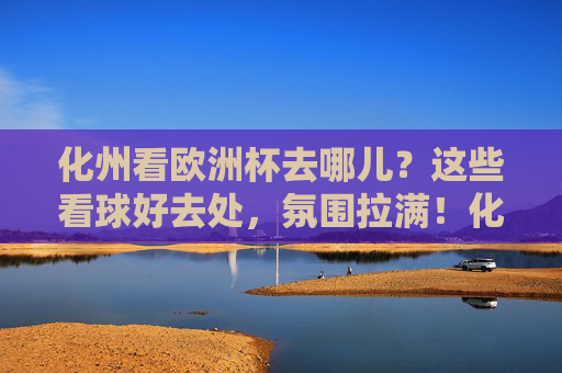 化州看欧洲杯去哪儿?这些看球好去处,氛围拉满!化州欧洲杯看球好去处,氛围拉满!