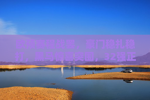 欧预赛程战罢，豪门稳扎稳打，黑马惊喜突围，32强正赛在即，欧预赛落幕，豪门稳扎稳打，黑马惊喜突围，32强正赛在即