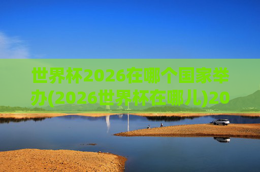 世界杯2026在哪个国家举办(2026世界杯在哪儿)2026世界杯在哪个国家举办？