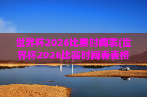 世界杯2026比赛时间表(世界杯2026比赛时间表表格)