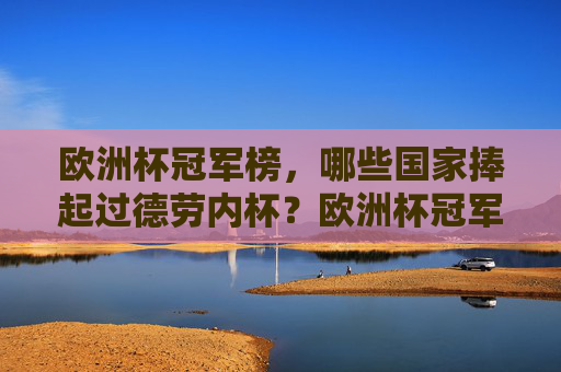 欧洲杯冠军榜，哪些国家捧起过德劳内杯？欧洲杯冠军榜，捧起德劳内杯的国家