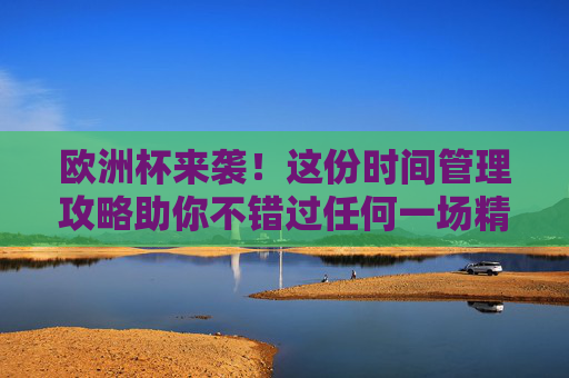 欧洲杯来袭!这份时间管理攻略助你不错过任何一场精彩