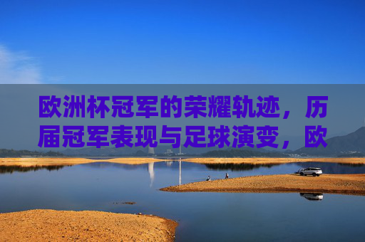欧洲杯冠军的荣耀轨迹,历届冠军表现与足球演变,欧洲杯冠军荣耀轨迹,历届表现与足球演变