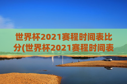 世界杯2021赛程时间表比分(世界杯2021赛程时间表比分表)