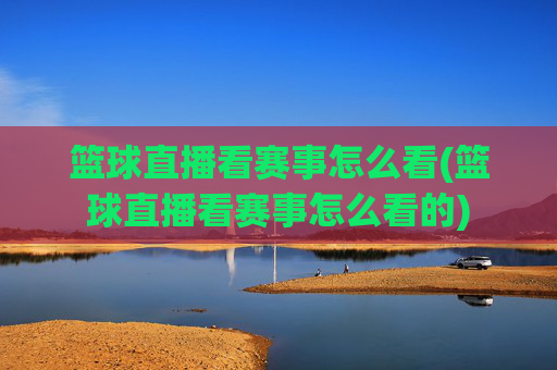 篮球直播看赛事怎么看(篮球直播看赛事怎么看的)