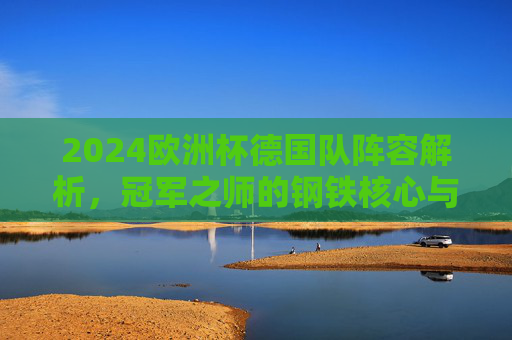 2024欧洲杯德国队阵容解析，冠军之师的钢铁核心与青春风暴，2024欧洲杯德国队，冠军之师的钢铁核心与青春风暴