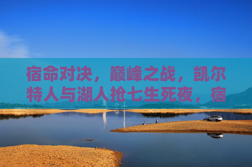 宿命对决，巅峰之战，凯尔特人与湖人抢七生死夜，宿命对决！凯尔特人湖人抢七生死夜