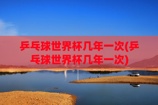 乒乓球世界杯几年一次(乒乓球世界杯几年一次)