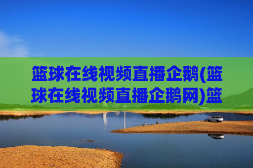 篮球在线视频直播企鹅(篮球在线视频直播企鹅网)篮球在线视频直播企鹅网