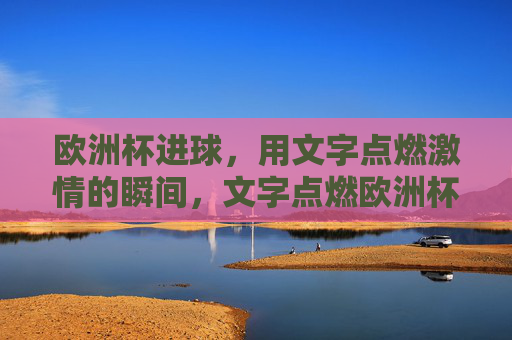 欧洲杯进球,用文字点燃激情的瞬间,文字点燃欧洲杯进球激情瞬间