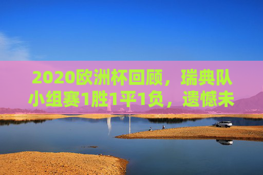 2020欧洲杯回顾，瑞典队小组赛1胜1平1负，遗憾未出线，2020欧洲杯，瑞典队小组赛1胜1平1负憾别出线