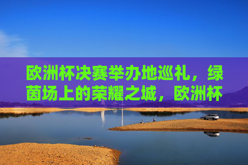 欧洲杯决赛举办地巡礼,绿茵场上的荣耀之城,欧洲杯决赛绿茵荣耀之城巡礼