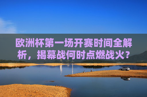 欧洲杯第一场开赛时间全解析，揭幕战何时点燃战火？欧洲杯揭幕战开赛时间，战火何时点燃？