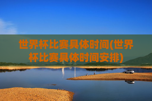世界杯比赛具体时间(世界杯比赛具体时间安排)