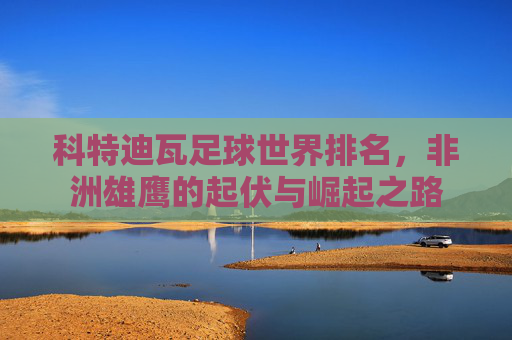科特迪瓦足球世界排名,非洲雄鹰的起伏与崛起之路