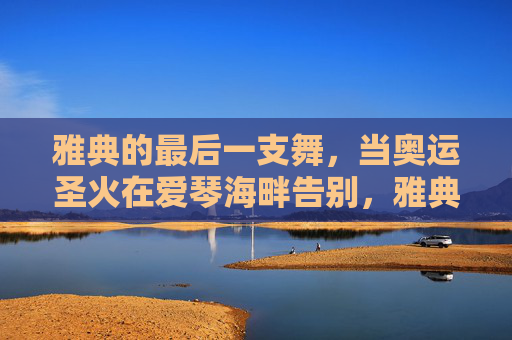 雅典的最后一支舞,当奥运圣火在爱琴海畔告别,雅典爱琴海畔,奥运圣火的最后一支舞