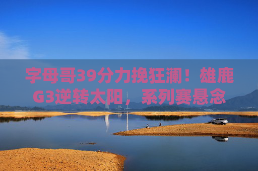 字母哥39分力挽狂澜!雄鹿G3逆转太阳,系列赛悬念再起,字母哥39分力挽狂澜!雄鹿G3逆转太阳,系列赛悬念再起