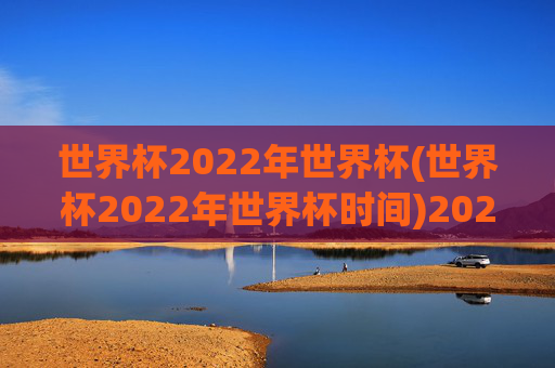 世界杯2022年世界杯(世界杯2022年世界杯时间)2022年世界杯时间