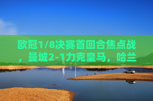 欧冠1/8决赛首回合焦点战，曼城2-1力克皇马，哈兰德德布劳内双核驱动，蓝月亮占得先机，欧冠1/8首回合，曼城2-1皇马，哈兰德德布劳内双核驱动占先机