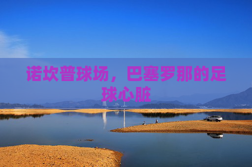 诺坎普球场,巴塞罗那的足球心脏